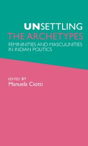 Unsettling the Archetypes: Femininities and Masculinities in Indian Politics